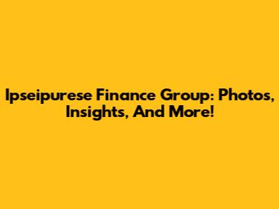 Ipseipurese Finance Group: Photos, Insights, And More!