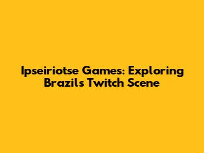 Ipseiriotse Games: Exploring Brazil's Twitch Scene