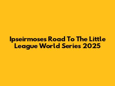 Ipseirmose's Road To The Little League World Series 2025