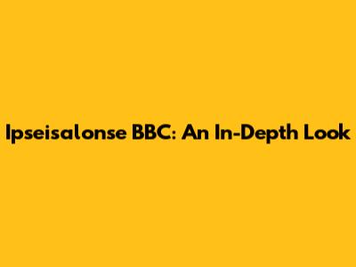 Ipseisalonse BBC: An In-Depth Look