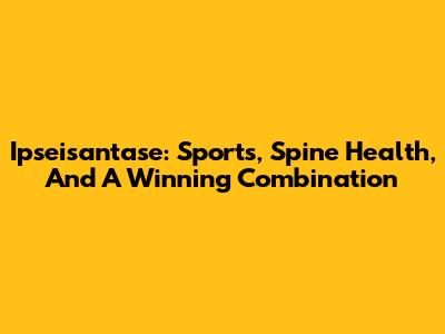 Ipseisantase: Sports, Spine Health, And A Winning Combination