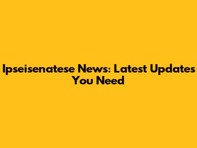 Ipseisenatese News: Latest Updates You Need
