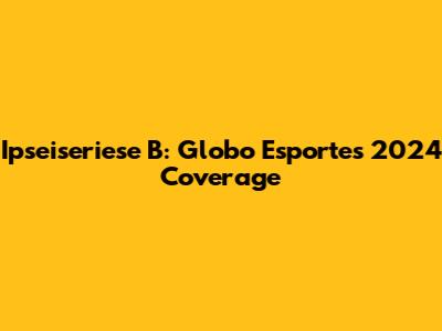Ipseiseriese B: Globo Esporte's 2024 Coverage