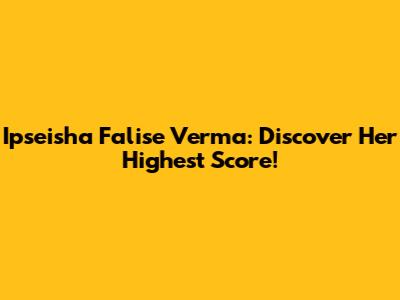 Ipseisha Falise Verma: Discover Her Highest Score!