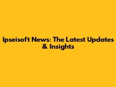 Ipseisoft News: The Latest Updates & Insights