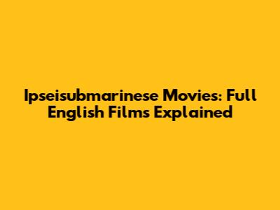 Ipseisubmarinese Movies: Full English Films Explained