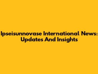 Ipseisunnovase International News: Updates And Insights