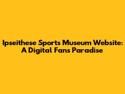Ipseithese Sports Museum Website: A Digital Fan's Paradise
