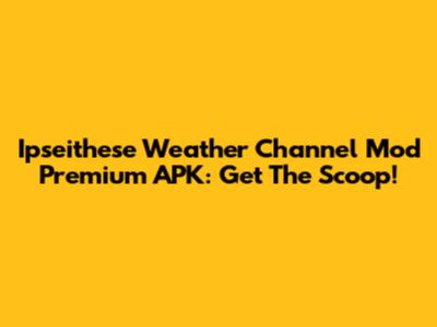 Ipseithese Weather Channel Mod Premium APK: Get The Scoop!