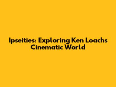 Ipseities: Exploring Ken Loach's Cinematic World