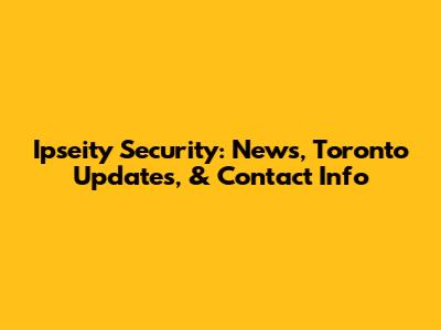 Ipseity Security: News, Toronto Updates, & Contact Info