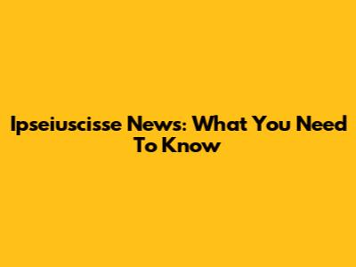 Ipseiuscisse News: What You Need To Know