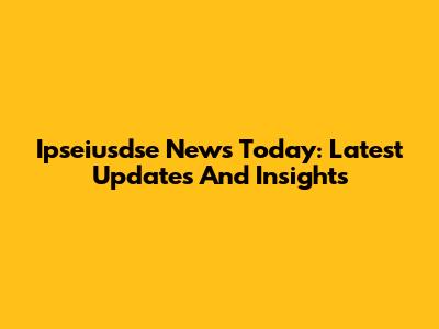 Ipseiusdse News Today: Latest Updates And Insights