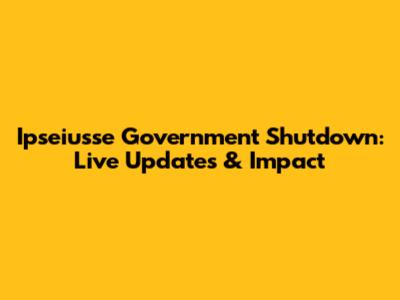 Ipseiusse Government Shutdown: Live Updates & Impact