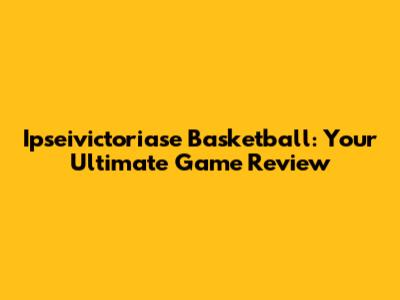 Ipseivictoriase Basketball: Your Ultimate Game Review