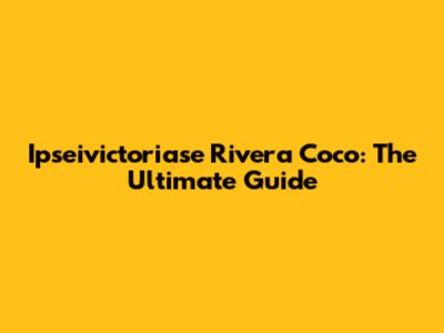 Ipseivictoriase Rivera Coco: The Ultimate Guide