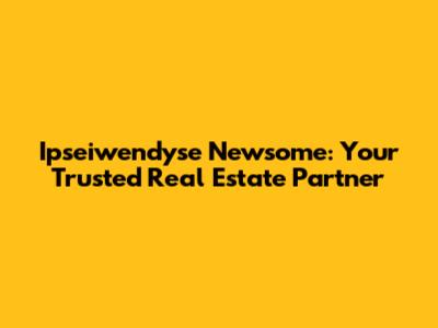 Ipseiwendyse Newsome: Your Trusted Real Estate Partner