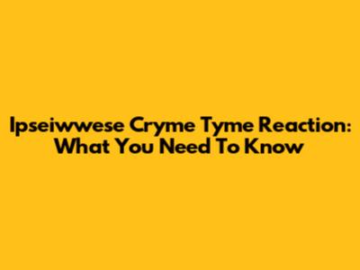 Ipseiwwese Cryme Tyme Reaction: What You Need To Know