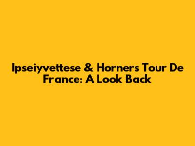 Ipseiyvettese & Horner's Tour De France: A Look Back