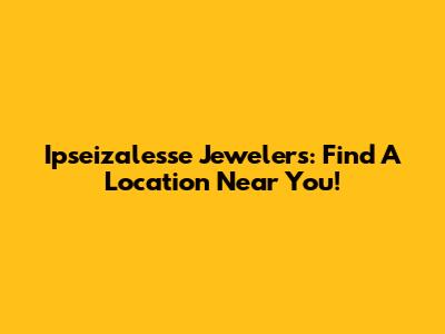 Ipseizalesse Jewelers: Find A Location Near You!