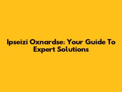 Ipseizi Oxnardse: Your Guide To Expert Solutions