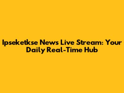 Ipseketkse News Live Stream: Your Daily Real-Time Hub