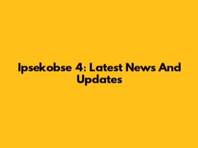 Ipsekobse 4: Latest News And Updates