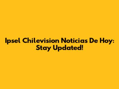 Ipsel Chilevision Noticias De Hoy: Stay Updated!