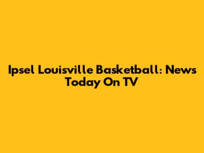 Ipsel Louisville Basketball: News Today On TV