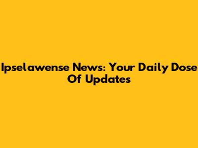 Ipselawense News: Your Daily Dose Of Updates