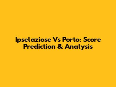 Ipselaziose Vs Porto: Score Prediction & Analysis