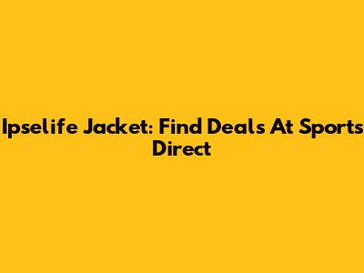 Ipselife Jacket: Find Deals At Sports Direct