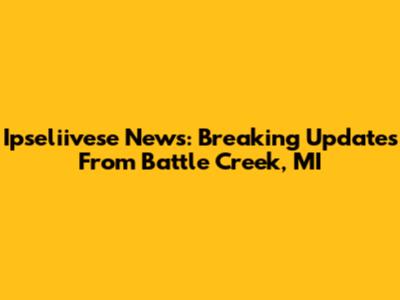 Ipseliivese News: Breaking Updates From Battle Creek, MI