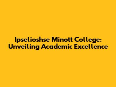 Ipselioshse Minott College: Unveiling Academic Excellence