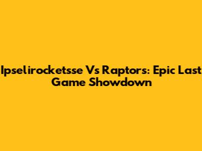 Ipselirocketsse Vs Raptors: Epic Last Game Showdown