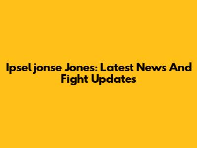 Ipseljonse Jones: Latest News And Fight Updates