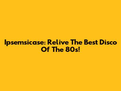 Ipsemsicase: Relive The Best Disco Of The 80s!