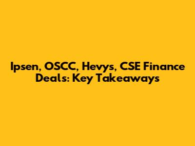 Ipsen, OSCC, Hevys, CSE Finance Deals: Key Takeaways
