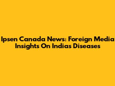 Ipsen Canada News: Foreign Media Insights On India's Diseases
