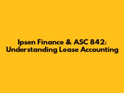 Ipsen Finance & ASC 842: Understanding Lease Accounting