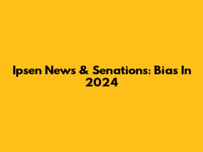 Ipsen News & Senations: Bias In 2024