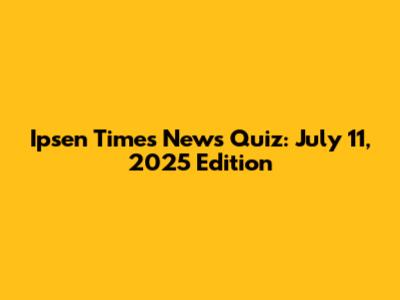 Ipsen Times News Quiz: July 11, 2025 Edition