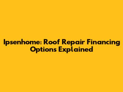 Ipsenhome: Roof Repair Financing Options Explained