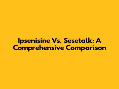 Ipsenisine Vs. Sesetalk: A Comprehensive Comparison
