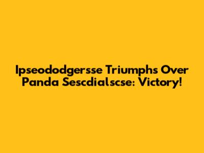 Ipseododgersse Triumphs Over Panda Sescdialscse: Victory!