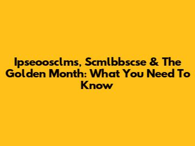Ipseoosclms, Scmlbbscse & The Golden Month: What You Need To Know