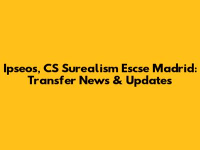 Ipseos, CS Surealism Escse Madrid: Transfer News & Updates