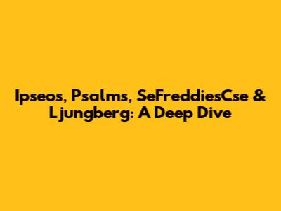 Ipseos, Psalms, SeFreddiesCse & Ljungberg: A Deep Dive