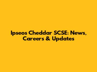Ipseos Cheddar SCSE: News, Careers & Updates