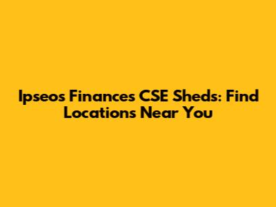 Ipseos Finances CSE Sheds: Find Locations Near You
